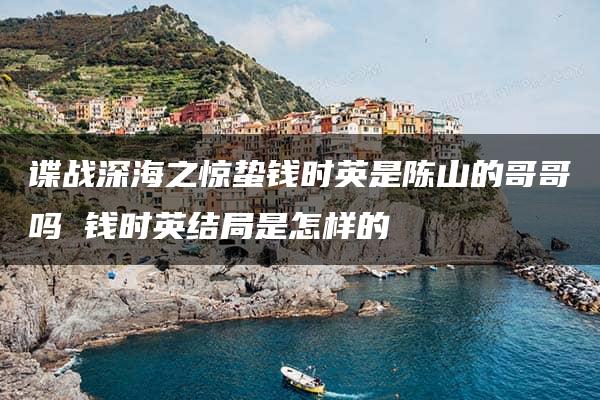 谍战深海之惊蛰钱时英是陈山的哥哥吗 钱时英结局是怎样的