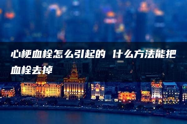 心梗血栓怎么引起的 什么方法能把血栓去掉