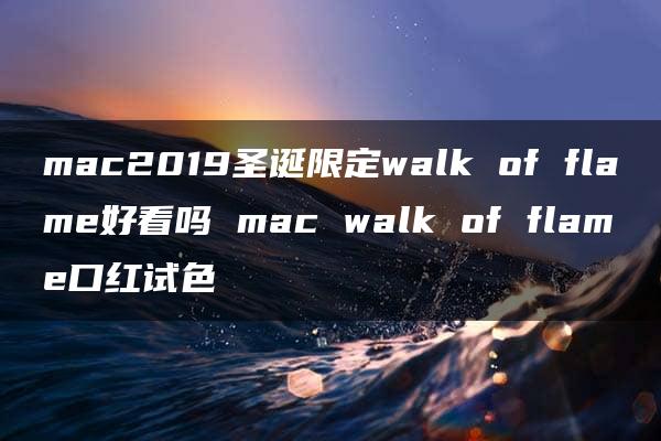 mac2019圣诞限定walk of flame好看吗 mac walk of flame口红试色