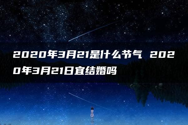 2020年3月21是什么节气 2020年3月21日宜结婚吗