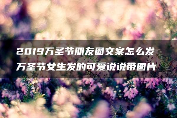 2019万圣节朋友圈文案怎么发 万圣节女生发的可爱说说带图片