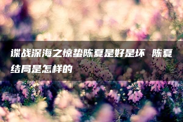 谍战深海之惊蛰陈夏是好是坏 陈夏结局是怎样的