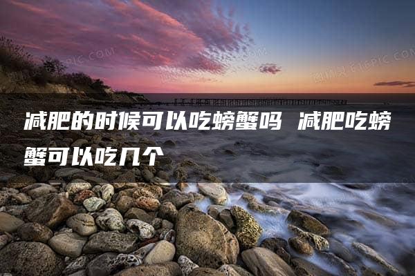 减肥的时候可以吃螃蟹吗 减肥吃螃蟹可以吃几个