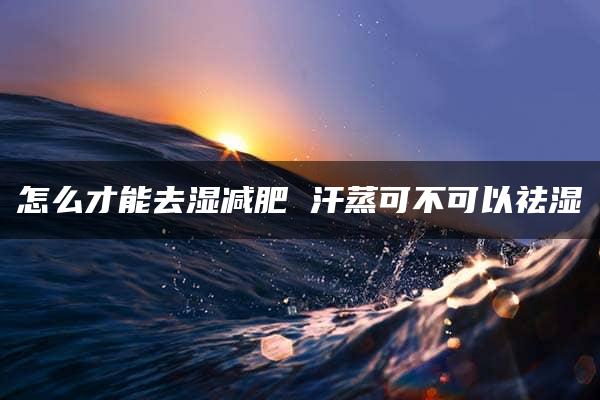 怎么才能去湿减肥 汗蒸可不可以祛湿