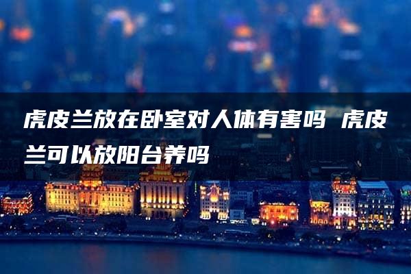 虎皮兰放在卧室对人体有害吗 虎皮兰可以放阳台养吗