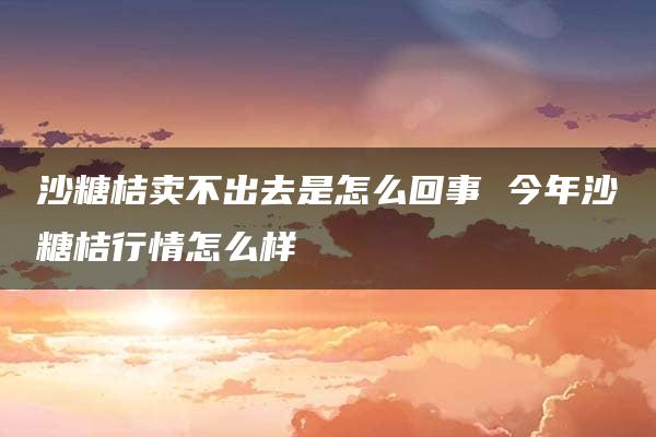 沙糖桔卖不出去是怎么回事 今年沙糖桔行情怎么样