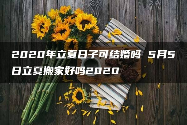 2020年立夏日子可结婚吗 5月5日立夏搬家好吗2020