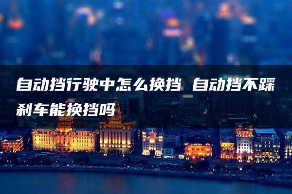 自动挡行驶中怎么换挡 自动挡不踩刹车能换挡吗