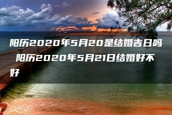 阳历2020年5月20是结婚吉日吗 阳历2020年5月21日结婚好不好