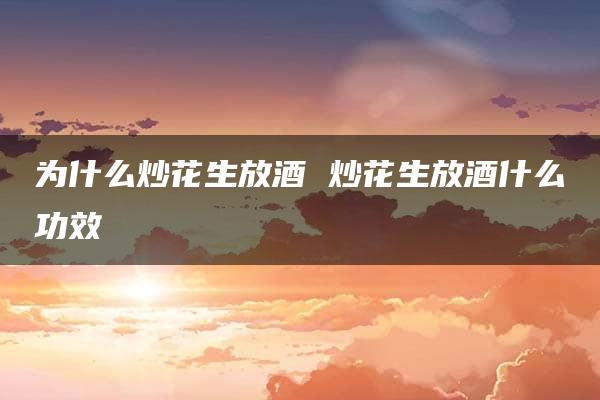 为什么炒花生放酒 炒花生放酒什么功效