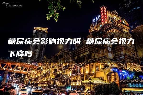 糖尿病会影响视力吗 糖尿病会视力下降吗