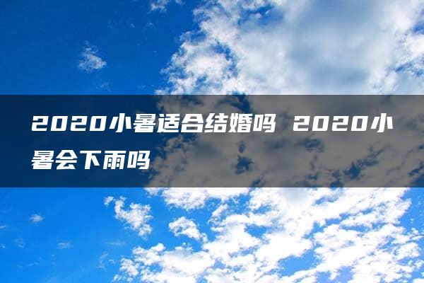 2020小暑适合结婚吗 2020小暑会下雨吗