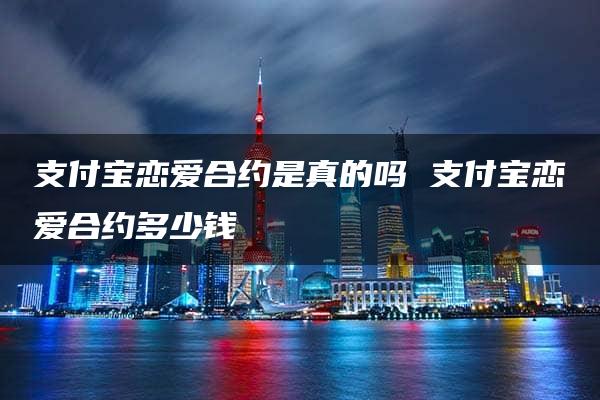 支付宝恋爱合约是真的吗 支付宝恋爱合约多少钱