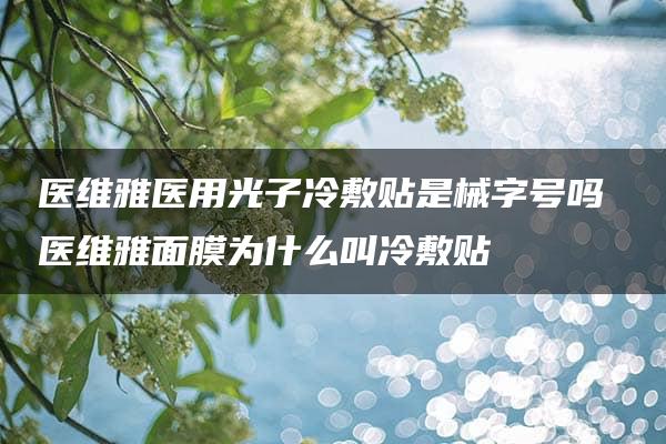 医维雅医用光子冷敷贴是械字号吗 医维雅面膜为什么叫冷敷贴