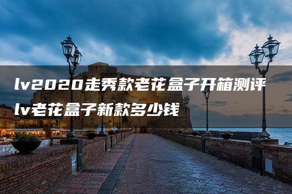 lv2020走秀款老花盒子开箱测评 lv老花盒子新款多少钱