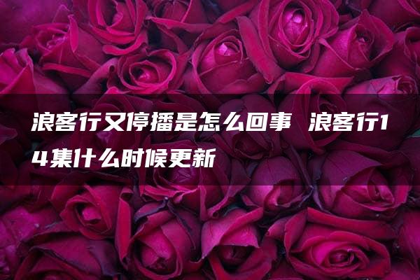 浪客行又停播是怎么回事 浪客行14集什么时候更新