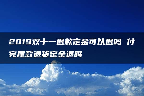 2019双十一退款定金可以退吗 付完尾款退货定金退吗