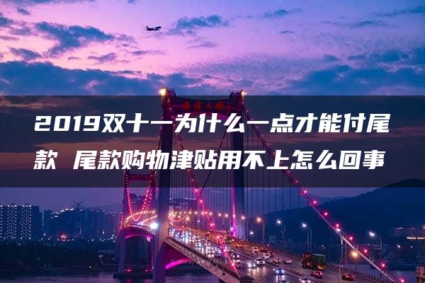 2019双十一为什么一点才能付尾款 尾款购物津贴用不上怎么回事