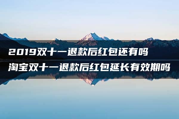 2019双十一退款后红包还有吗 淘宝双十一退款后红包延长有效期吗