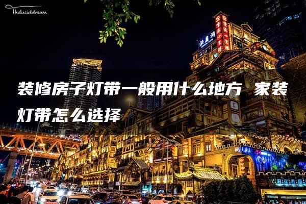 装修房子灯带一般用什么地方 家装灯带怎么选择