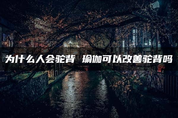 为什么人会驼背 瑜伽可以改善驼背吗