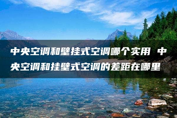 中央空调和壁挂式空调哪个实用 中央空调和挂壁式空调的差距在哪里