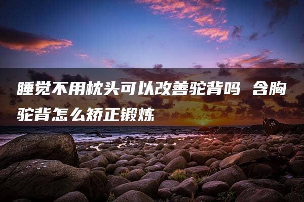 睡觉不用枕头可以改善驼背吗 含胸驼背怎么矫正锻炼