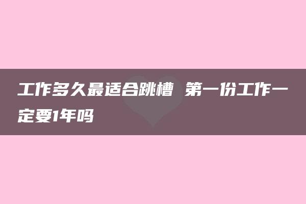 工作多久最适合跳槽 第一份工作一定要1年吗