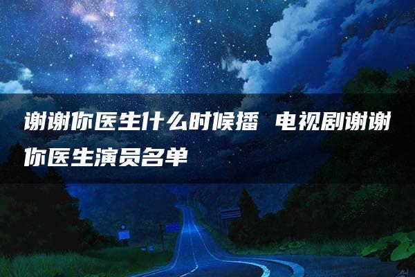 谢谢你医生什么时候播 电视剧谢谢你医生演员名单