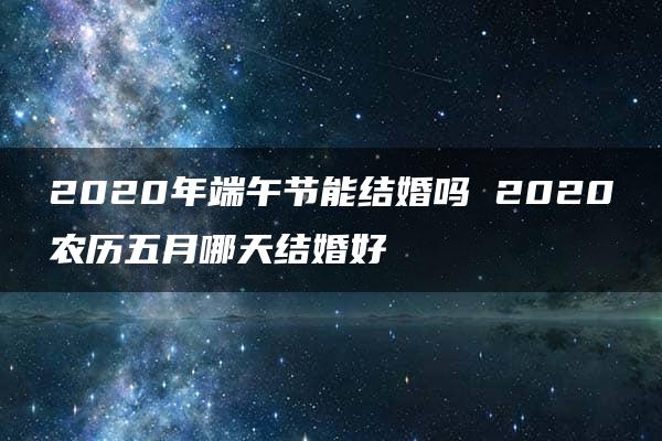 2020年端午节能结婚吗 2020农历五月哪天结婚好