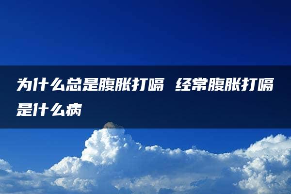 为什么总是腹胀打嗝 经常腹胀打嗝是什么病