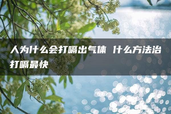 人为什么会打嗝出气体 什么方法治打嗝最快