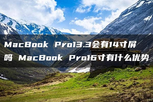 MacBook Pro13.3会有14寸屏吗 MacBook Pro16寸有什么优势