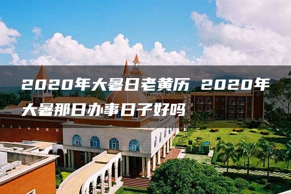 2020年大暑日老黄历 2020年大暑那日办事日子好吗