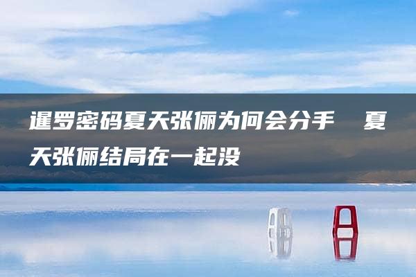 暹罗密码夏天张俪为何会分手 ​夏天张俪结局在一起没