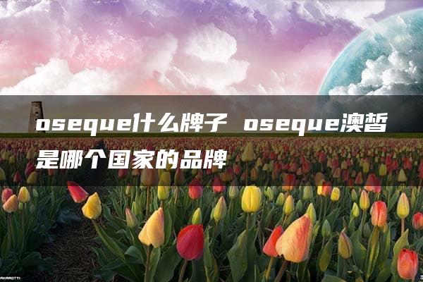 oseque什么牌子 oseque澳皙是哪个国家的品牌