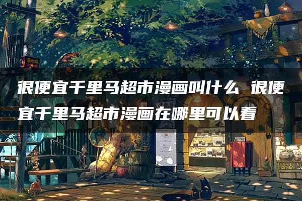 很便宜千里马超市漫画叫什么 很便宜千里马超市漫画在哪里可以看