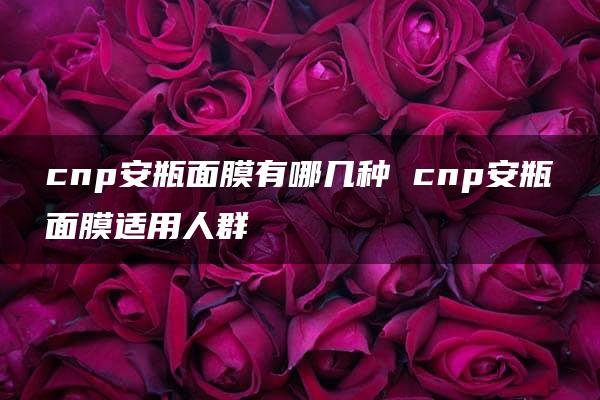 cnp安瓶面膜有哪几种 cnp安瓶面膜适用人群