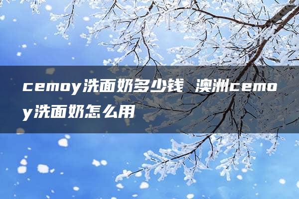 cemoy洗面奶多少钱 澳洲cemoy洗面奶怎么用