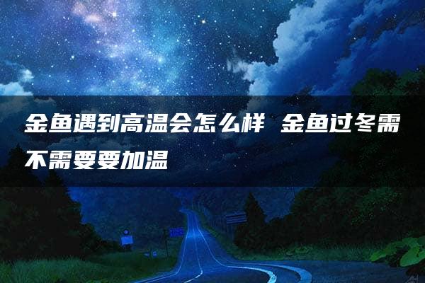 金鱼遇到高温会怎么样 金鱼过冬需不需要要加温