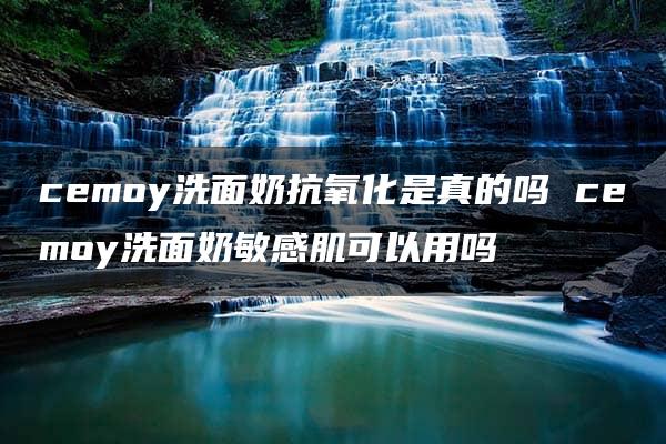 cemoy洗面奶抗氧化是真的吗 cemoy洗面奶敏感肌可以用吗