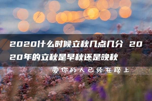 2020什么时候立秋几点几分 2020年的立秋是早秋还是晚秋