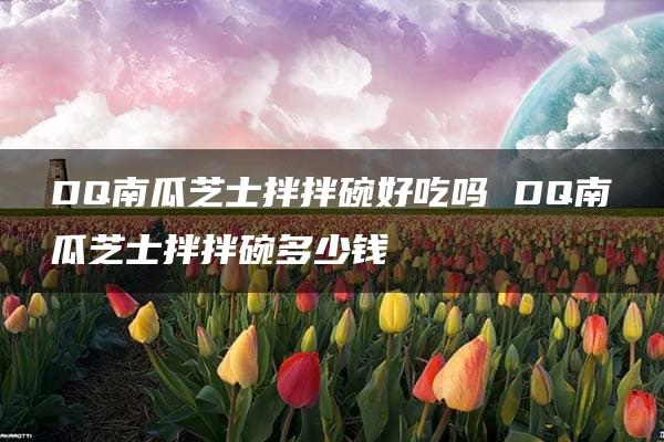 DQ南瓜芝士拌拌碗好吃吗 DQ南瓜芝士拌拌碗多少钱