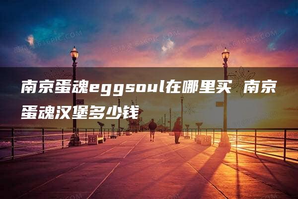 南京蛋魂eggsoul在哪里买 南京蛋魂汉堡多少钱