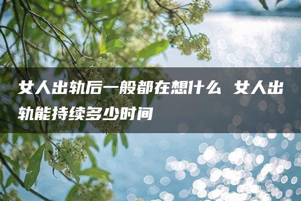 女人出轨后一般都在想什么 女人出轨能持续多少时间