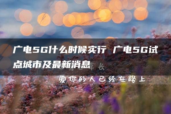 广电5G什么时候实行 广电5G试点城市及最新消息