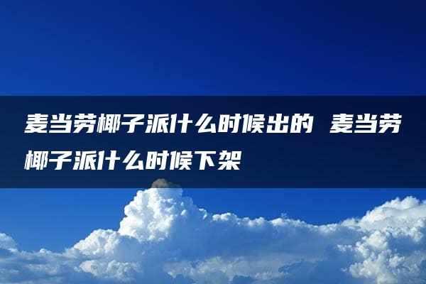 麦当劳椰子派什么时候出的 麦当劳椰子派什么时候下架