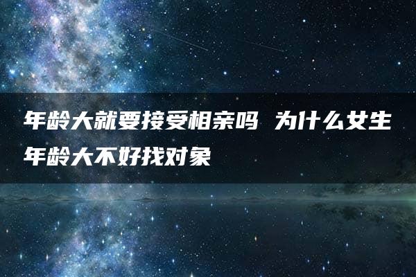 年龄大就要接受相亲吗 为什么女生年龄大不好找对象