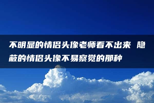 不明显的情侣头像老师看不出来 隐蔽的情侣头像不易察觉的那种