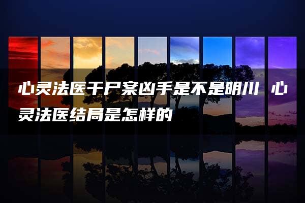 心灵法医干尸案凶手是不是明川 心灵法医结局是怎样的